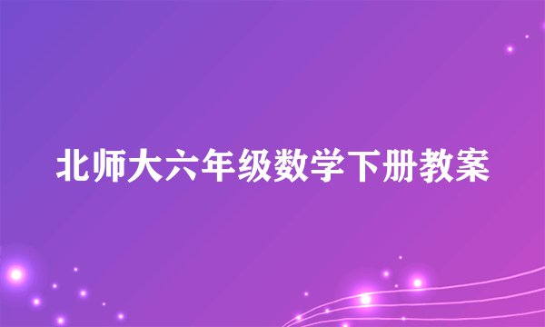 北师大六年级数学下册教案