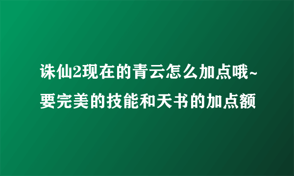 诛仙2现在的青云怎么加点哦~要完美的技能和天书的加点额