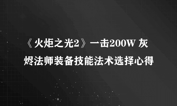 《火炬之光2》一击200W 灰烬法师装备技能法术选择心得