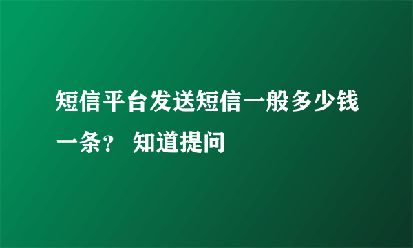 短信平台发送短信一般多少钱一条？ 知道提问