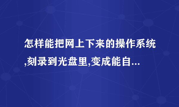 怎样能把网上下来的操作系统,刻录到光盘里,变成能自开启的系统光盘。