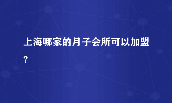 上海哪家的月子会所可以加盟？