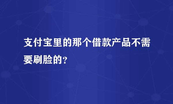 支付宝里的那个借款产品不需要刷脸的？