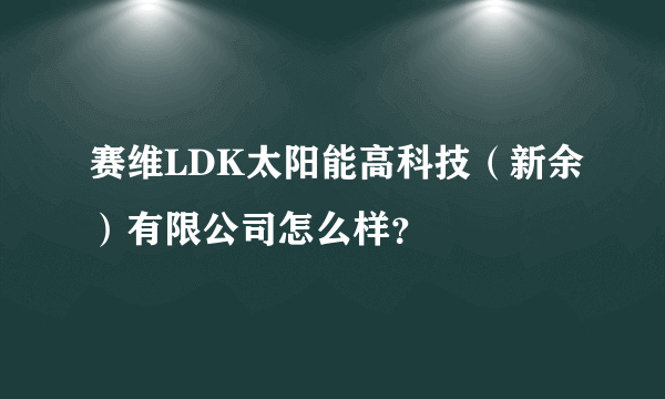 赛维LDK太阳能高科技（新余）有限公司怎么样？