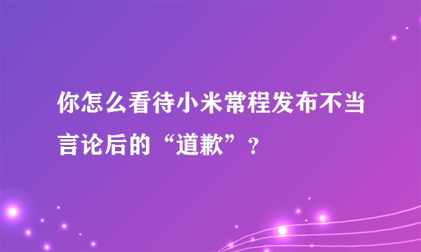 你怎么看待小米常程发布不当言论后的“道歉”？