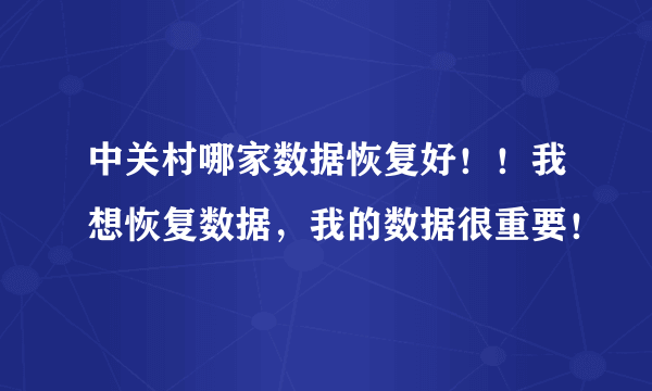 中关村哪家数据恢复好！！我想恢复数据，我的数据很重要！