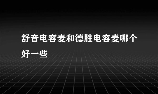 舒音电容麦和德胜电容麦哪个好一些