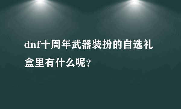 dnf十周年武器装扮的自选礼盒里有什么呢？