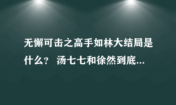 无懈可击之高手如林大结局是什么？ 汤七七和徐然到底在没在一起？