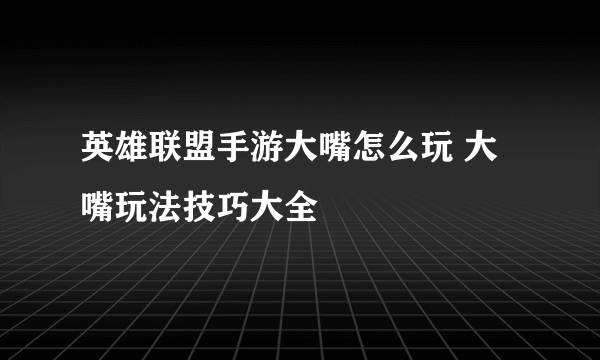 英雄联盟手游大嘴怎么玩 大嘴玩法技巧大全