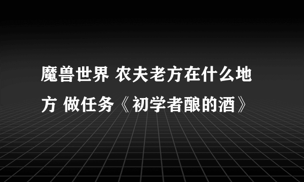 魔兽世界 农夫老方在什么地方 做任务《初学者酿的酒》