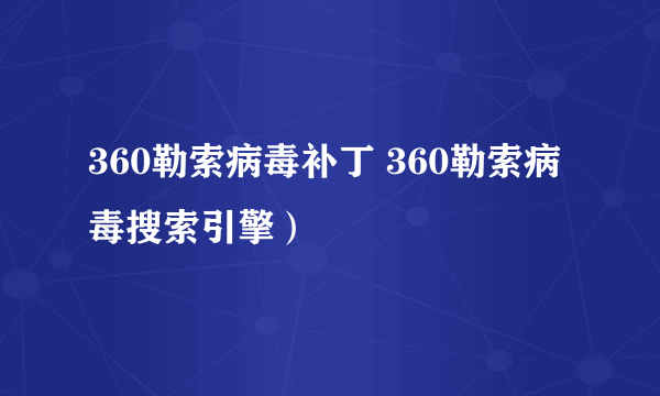 360勒索病毒补丁 360勒索病毒搜索引擎）