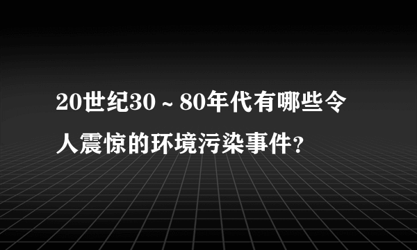 20世纪30～80年代有哪些令人震惊的环境污染事件？