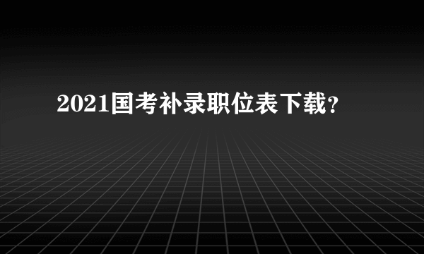 2021国考补录职位表下载？