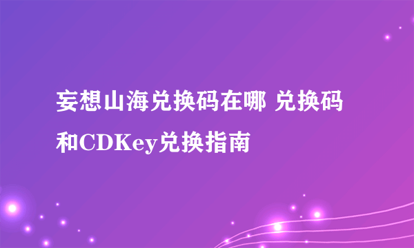 妄想山海兑换码在哪 兑换码和CDKey兑换指南