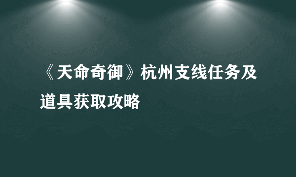 《天命奇御》杭州支线任务及道具获取攻略