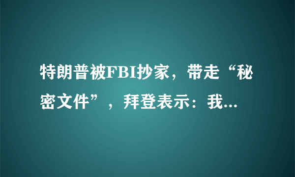 特朗普被FBI抄家，带走“秘密文件”，拜登表示：我不知情，真与他无关？