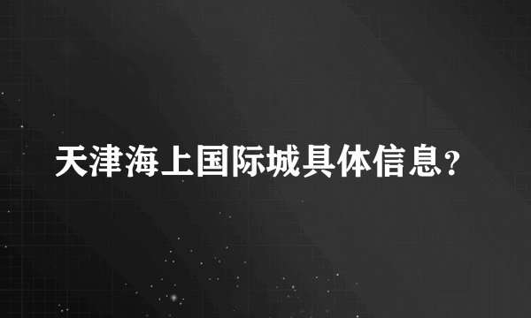 天津海上国际城具体信息？