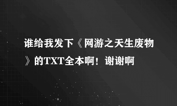 谁给我发下《网游之天生废物》的TXT全本啊！谢谢啊