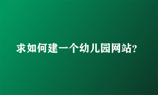 求如何建一个幼儿园网站？