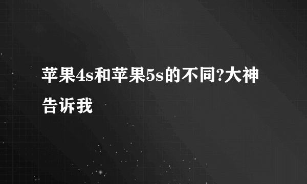 苹果4s和苹果5s的不同?大神告诉我