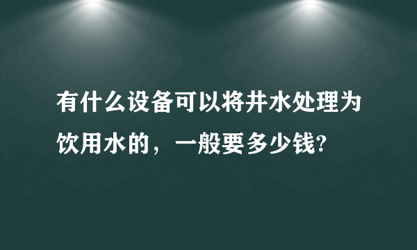 有什么设备可以将井水处理为饮用水的，一般要多少钱?