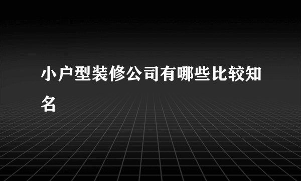 小户型装修公司有哪些比较知名