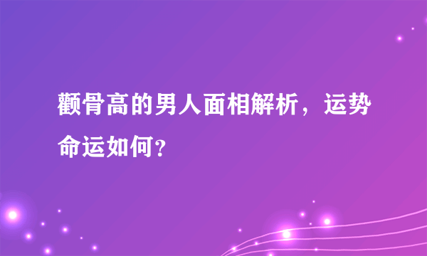 颧骨高的男人面相解析，运势命运如何？