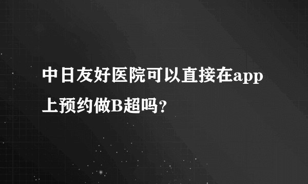 中日友好医院可以直接在app上预约做B超吗？