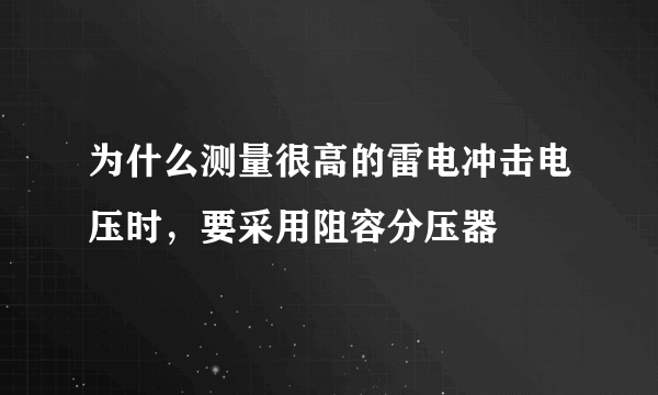 为什么测量很高的雷电冲击电压时，要采用阻容分压器