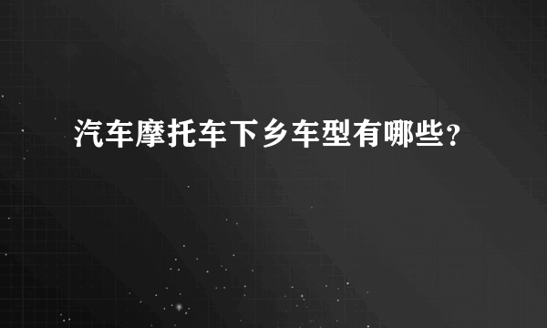 汽车摩托车下乡车型有哪些？