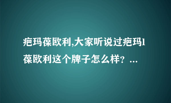 疤玛葆欧利,大家听说过疤玛l葆欧利这个牌子怎么样？谁谈谈？