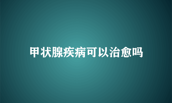 甲状腺疾病可以治愈吗