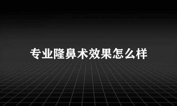 专业隆鼻术效果怎么样