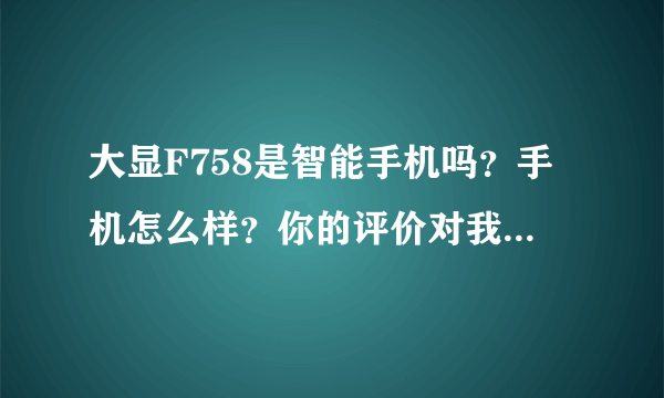 大显F758是智能手机吗？手机怎么样？你的评价对我很重要！不要瞎评论哦！谢谢