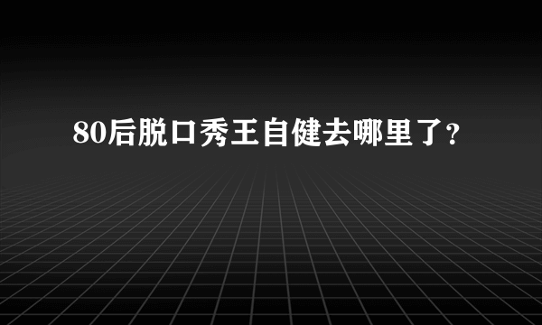 80后脱口秀王自健去哪里了？