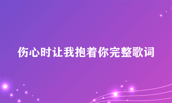 伤心时让我抱着你完整歌词