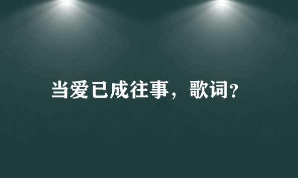 当爱已成往事，歌词？