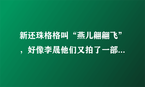 新还珠格格叫“燕儿翩翩飞”，好像李晟他们又拍了一部叫“还珠格格之风儿静静吹”是不是？