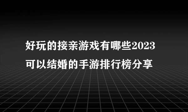 好玩的接亲游戏有哪些2023 可以结婚的手游排行榜分享