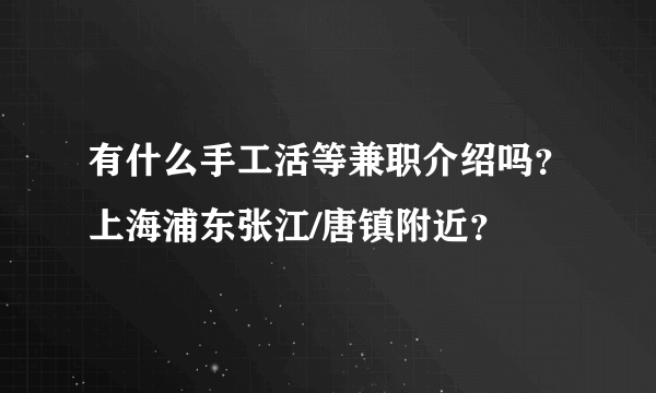 有什么手工活等兼职介绍吗？上海浦东张江/唐镇附近？