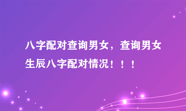 八字配对查询男女，查询男女生辰八字配对情况！！！