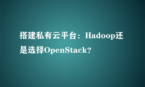 搭建私有云平台：Hadoop还是选择OpenStack？