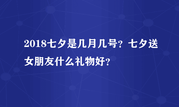 2018七夕是几月几号？七夕送女朋友什么礼物好？