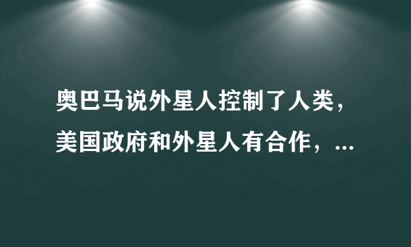 奥巴马说外星人控制了人类，美国政府和外星人有合作，真的假的，大家来说说看法？