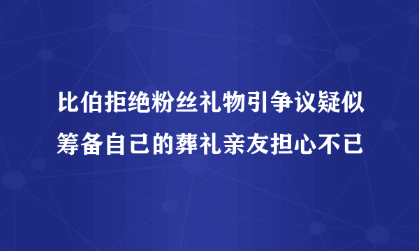 比伯拒绝粉丝礼物引争议疑似筹备自己的葬礼亲友担心不已