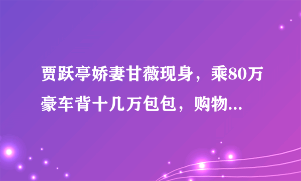 贾跃亭娇妻甘薇现身，乘80万豪车背十几万包包，购物聚餐心情好