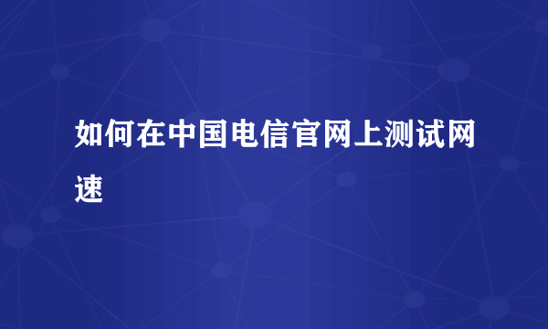 如何在中国电信官网上测试网速