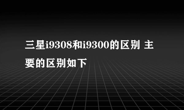 三星i9308和i9300的区别 主要的区别如下