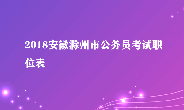 2018安徽滁州市公务员考试职位表